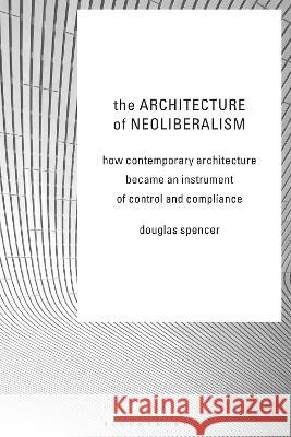 Architecture of Neoliberalism: How Contemporary Architecture Became an Instrument of Control and Compliance Douglas Spencer 9781350375901 Bloomsbury Academic (JL)
