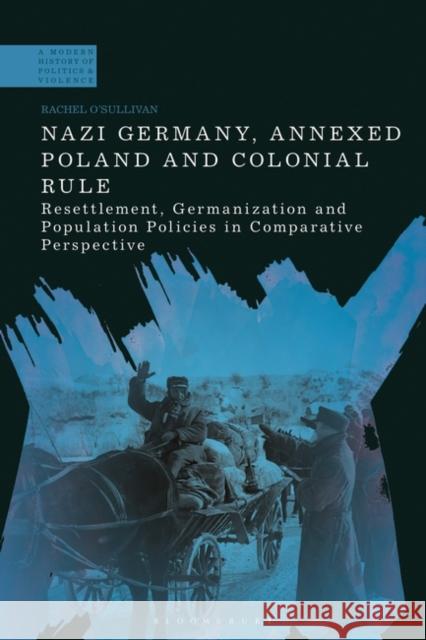 Nazi Germany, Annexed Poland and Colonial Rule: Resettlement, Germanization and Population Policies in Comparative Perspective Dr Rachel O'Sullivan (Leibniz Institute for Contemporary History, Germany) 9781350377226 Bloomsbury Publishing PLC