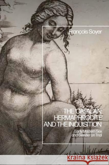 The \'Catalan Hermaphrodite\' and the Portuguese Inquisition: Early Modern Sex and Gender on Trial Fran?ois Soyer 9781350377592 Bloomsbury Academic