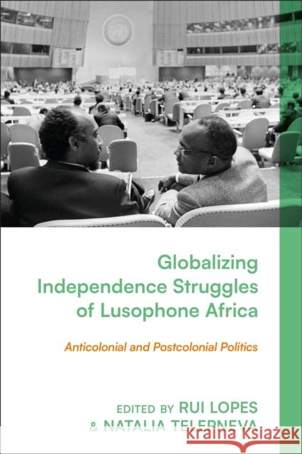 Globalizing Independence Struggles of Lusophone Africa: Anticolonial and Postcolonial Politics Rui Lopes Natalia Telepneva 9781350378346 Zed Books