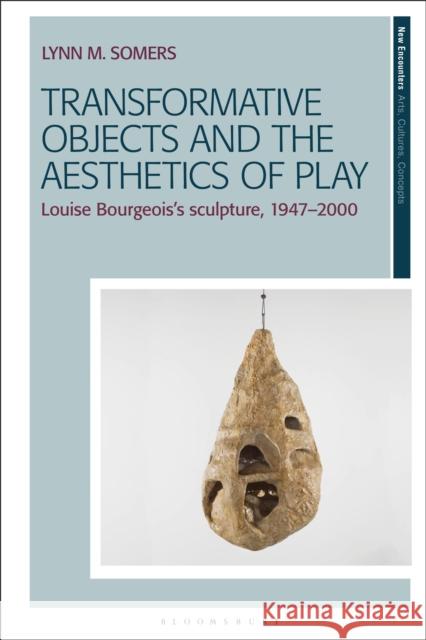 Transformative Objects and the Aesthetics of Play: Louise Bourgeois's Sculpture, 1947-2000 Lynn M. Somers 9781350378865 Bloomsbury Publishing PLC