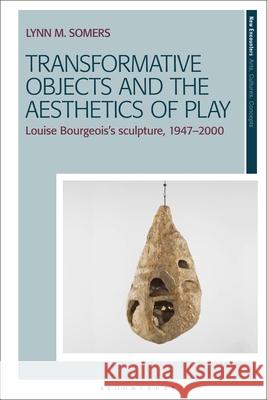 Transformative Objects and the Aesthetics of Play: Louise Bourgeois's Sculpture, 1947-2000 Lynn M. Somers 9781350378902 Bloomsbury Visual Arts