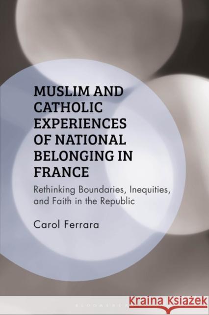 Muslim and Catholic Experiences of National Belonging in France: Rethinking Boundaries, Inequities, and Faith in the Republic Carol Ferrara Kambiz Ghaneabassiri Frank Peter 9781350380448