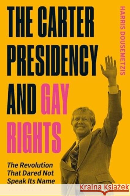 Gay Rights Under Jimmy Carter: The Revolution That Dared Not Speak Its Name Harris Dousemetzis 9781350381094 Bloomsbury Academic