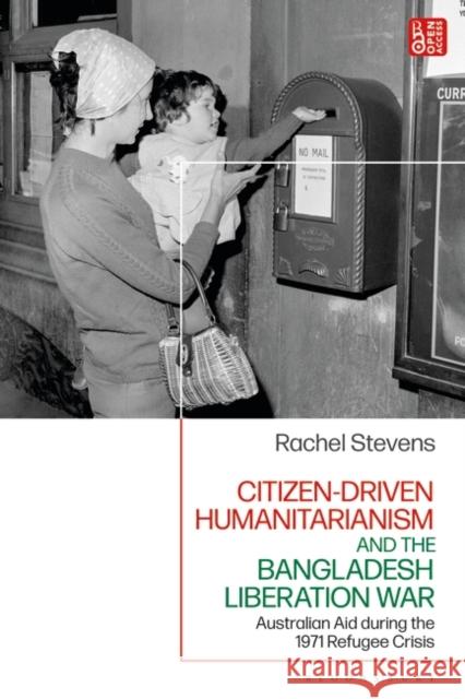 Citizen-Driven Humanitarianism and the Bangladesh Liberation War Rachel (Australian Catholic University, Australia) Stevens 9781350381445 Bloomsbury Publishing PLC