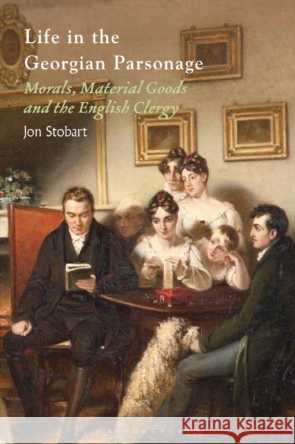 Life in the Georgian Parsonage: Morals, Material Goods and the English Clergy Jon (Manchester Metropolitan University, UK) Stobart 9781350382077