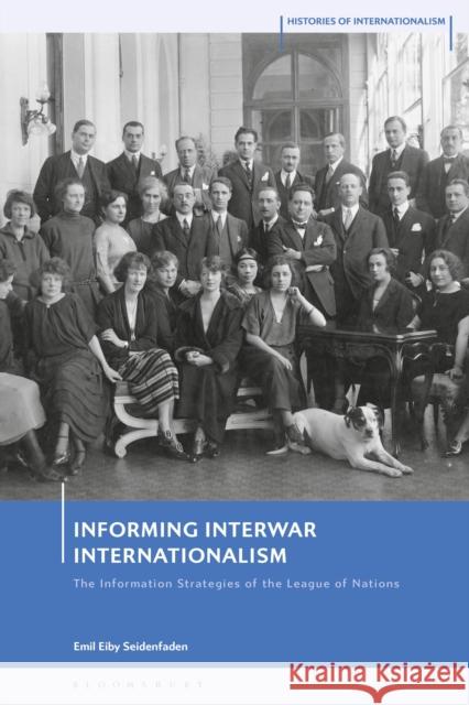 Informing Interwar Internationalism: The Information Strategies of the League of Nations Emil Eiby (University of Copenhagen, Denmark) Seidenfaden 9781350382152 Bloomsbury Academic