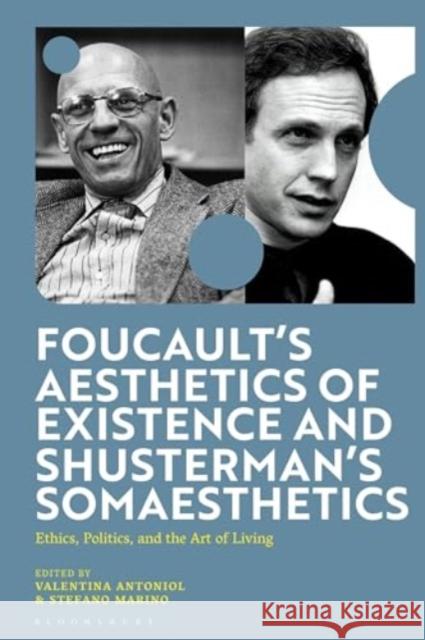 Foucault's Aesthetics of Existence and Shusterman's Somaesthetics: Ethics, Politics, and the Art of Living Valentina Antoniol Stefano Marino 9781350384804 Bloomsbury Academic