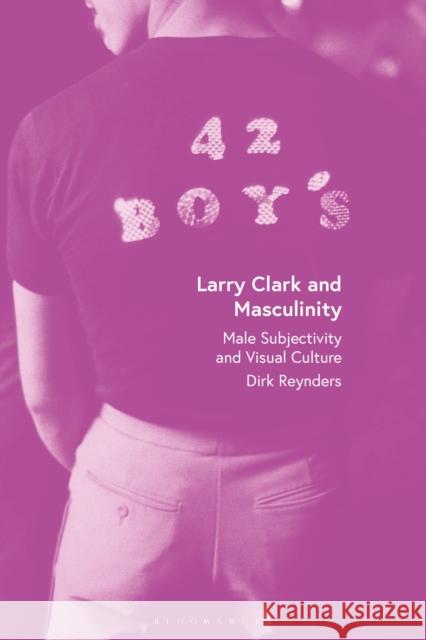 Larry Clark and Masculinity Dirk (PXL University of Applied Sciences and Arts, Belgium) Reynders 9781350385405 Bloomsbury Publishing PLC