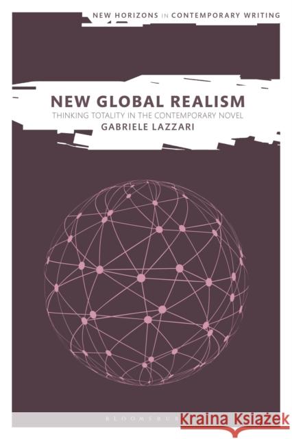 New Global Realism: Thinking Totality in the Contemporary Novel Gabriele (University of Surrey, UK) Lazzari 9781350385719 Bloomsbury Academic