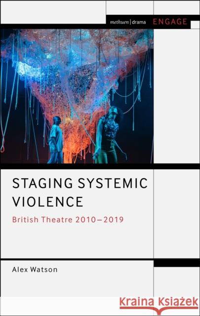 Staging Systemic Violence: British Theatre 2010-2019 Alex Watson 9781350387287 Bloomsbury Publishing PLC
