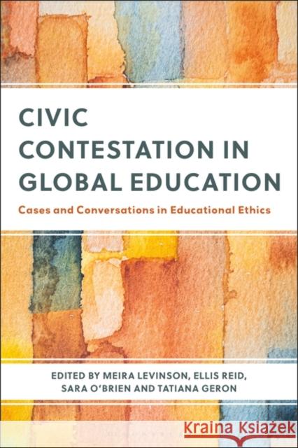 Civic Contestation in Global Education: Cases and Conversations in Educational Ethics Meira Levinson Ellis Reid Tatiana Geron 9781350399495