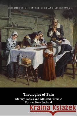 Theologies of Pain: Literary Bodies and Afflicted Forms in Puritan New England Lucas Hardy Emma Mason Mark Knight 9781350400405
