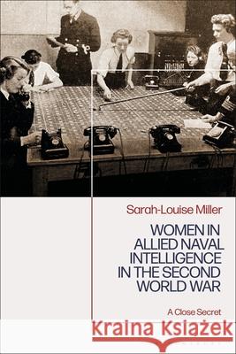 Women in Allied Naval Intelligence in the Second World War: A Close Secret Sarah-Louise Miller 9781350402225 Bloomsbury Academic
