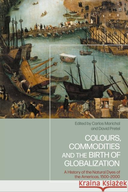 Colours, Commodities and the Birth of Globalization: A History of the Natural Dyes of the Americas, 1500-2000 Carlos Marichal David Pretel 9781350408142 Bloomsbury Academic
