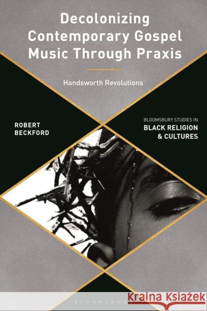 Decolonizing Contemporary Gospel Music Through PRAXIS: Handsworth Revolutions Robert Beckford Anthony B. Pinn Monica R. Miller 9781350410596 Bloomsbury Academic