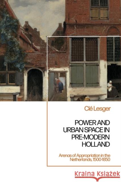 Power and Urban Space in Pre-Modern Holland Dr Cle (University of Amsterdam, The Netherlands) Lesger 9781350412378 Bloomsbury Publishing PLC