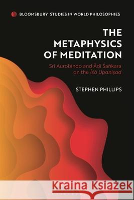 The Metaphysics of Meditation: Sri Aurobindo and Adi-Sakara on the ISA Upanisad Stephen Phillips Monika Kirloskar-Steinbach 9781350412446 Bloomsbury Academic