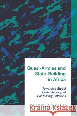 Quasi-Armies and State-Building in Africa: Towards a Global Understanding of Civil-Military Relations Olaf Bachmann 9781350413382 Zed Books
