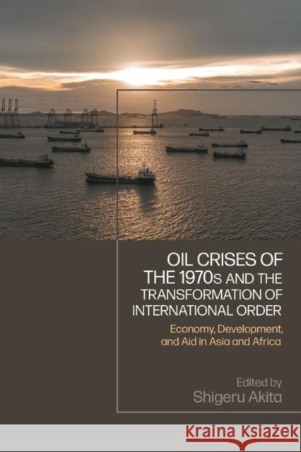 Oil Crises of the 1970s and the Transformation of International Order: Economy, Development, and Aid in Asia and Africa Shigeru Akita 9781350413801 Bloomsbury Academic
