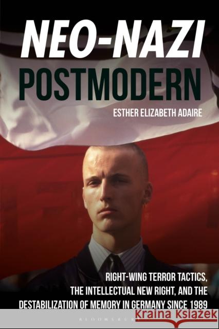 Neo-Nazi Postmodern: Right-Wing Terror Tactics, the Intellectual New Right, and the Destabilization of Memory in Germany since 1989 Dr Esther Elizabeth Adaire 9781350417137 Bloomsbury Academic