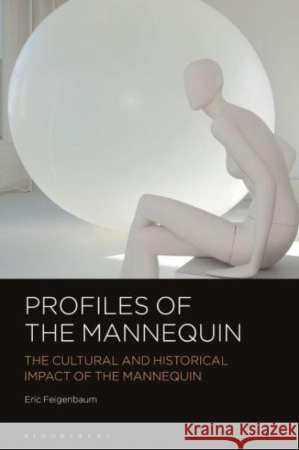Profiles of the Mannequin: The Cultural and Historical Impact of the Mannequin Eric Feigenbaum 9781350418103 Bloomsbury Visual Arts