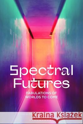 Spectral Futures: Fabulations of Worlds to Come  9781350421127 Bloomsbury Publishing (UK)