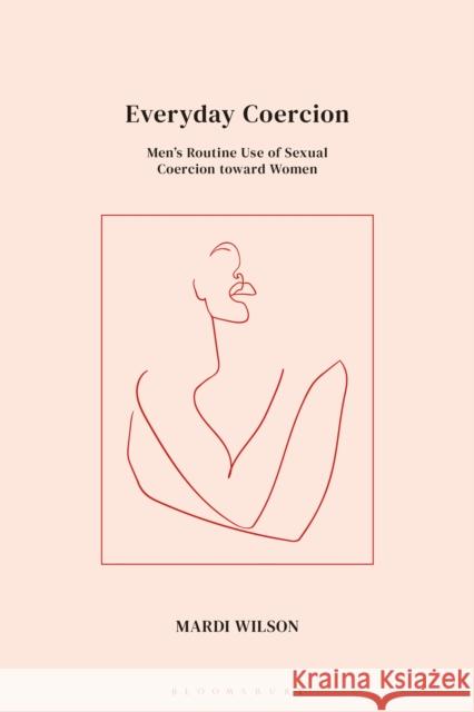 Everyday Coercion: Men's Use of Routine Sexual Coercion Within Heterosex Mardi Wilson 9781350424975 Bloomsbury Publishing PLC