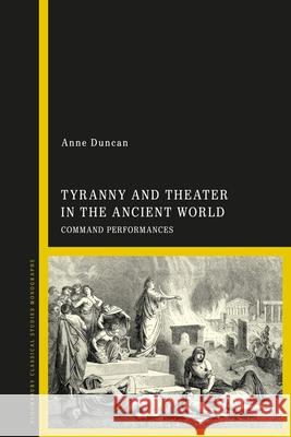Tyranny and Theater in the Ancient World: Command Performances Anne Duncan 9781350426580 Bloomsbury Academic