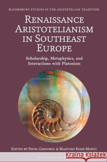 Renaissance Aristotelianism in Southeast Europe: Scholarship, Metaphysics, and Interactions with Platonism Pavel Gregoric Marco Sgarbi Martino Rossi Monti 9781350426597 Bloomsbury Publishing PLC