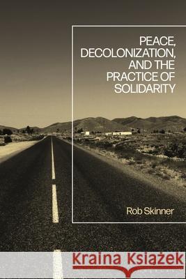 Peace, Decolonization, and the Practice of Solidarity Rob Skinner 9781350427198 Bloomsbury Academic