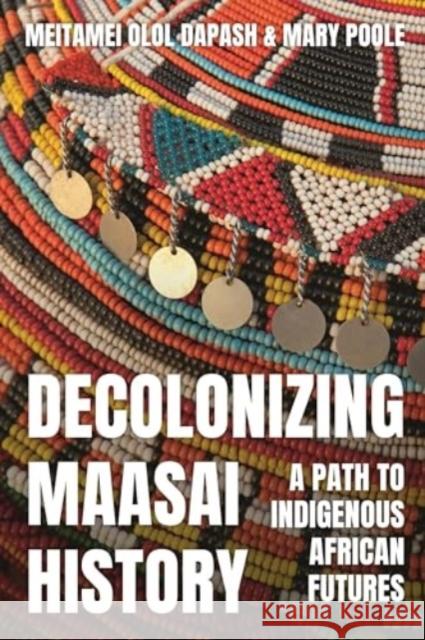 Decolonizing Maasai History: A Path to Indigenous African Futures Meitamei Dapash Mary Poole 9781350427440 Bloomsbury Publishing PLC