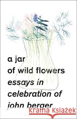 A Jar of Wild Flowers: Essays in Celebration of John Berger Yasmin Gunaratnam Amarjit Chandan Jean Mohr 9781350429253 Bloomsbury Visual Arts