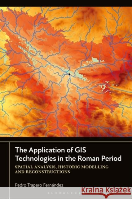 The Application of GIS Technologies in the Roman Period Pedro Trapero (University of Cadiz, Spain) Fernandez 9781350433700 Bloomsbury Publishing PLC