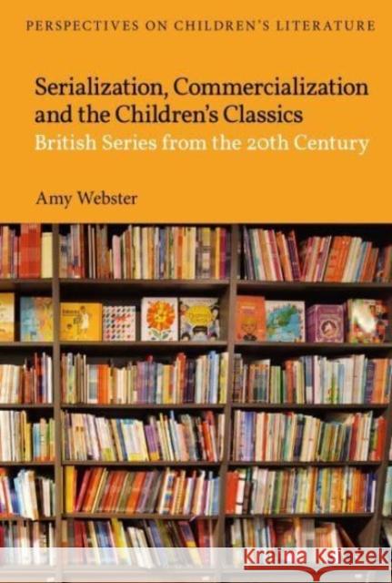 Serialisation, Commercialisation and the Children's Classics: British Series from the 20th Century Amy Webster Lisa Sainsbury 9781350434103