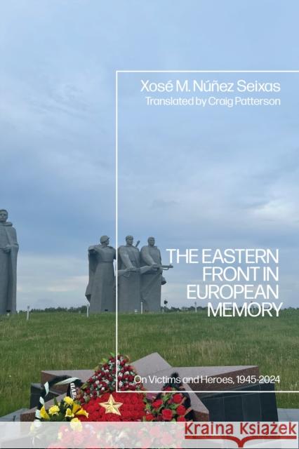 The Eastern Front and European Memory Professor Xose M. (University of Santiago de Compostela, Spain) Nunez Seixas 9781350435995 Bloomsbury Publishing PLC