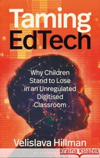 Taming EdTech: Why Children Stand to Lose in an Unregulated Digitised Classroom Velislava (London School of Economics and Political Science, UK) Hillman 9781350439795 Bloomsbury Publishing PLC