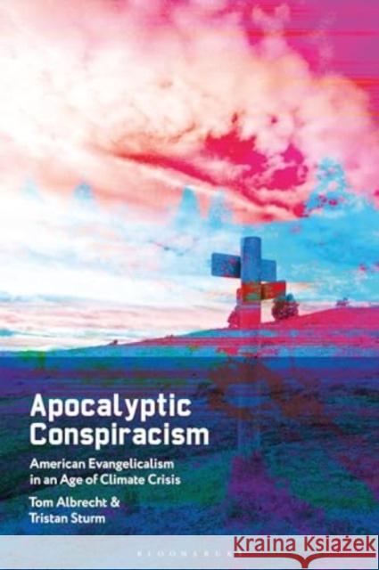 Apocalyptic Conspiracism: American Evangelicalism in an Age of Climate Crisis Tom Albrecht Tristan Sturm 9781350442931 Bloomsbury Publishing PLC