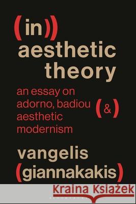 (In)Aesthetic Theory: An Essay on Adorno, Badiou and Aesthetic Modernism Vangelis (Goethe-Universitat Frankfurt, Germany) Giannakakis 9781350450653