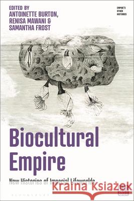 Biocultural Empire: New Histories of Imperial Lifeworlds Antoinette Burton Victoria Haskins Renisa Mawani 9781350451056