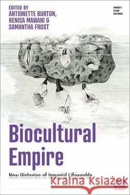 Biocultural Empire: New Histories of Imperial Lifeworlds Antoinette Burton Victoria Haskins Renisa Mawani 9781350451087 Bloomsbury Academic