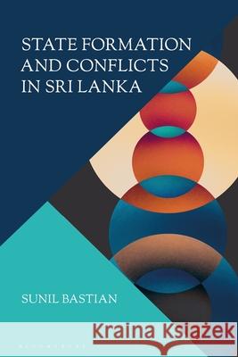 State Formation and Conflicts in Sri Lanka Sunil Bastian 9781350451865 Bloomsbury Academic