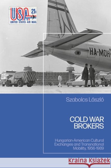 Cold War Brokers: Hungarian-American Cultural Exchanges and Transnational Mobility, 1956-1989 Szabolcs (Institute of History, Research Centre for the Humanities, Budapest, Hungary) Laszlo 9781350454996 Bloomsbury Academic