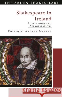 Shakespeare in Ireland: Adaptations and Appropriations Andrew Murphy Mark Thornton Burnett 9781350458383 Arden Shakespeare