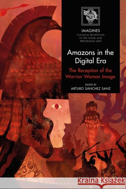 Amazons in the Digital Era: The Reception of the Warrior Woman Image Arturo S?nchez Sanz Filippo Carl?-Uhink Martin Lindner 9781350462175 Bloomsbury Academic