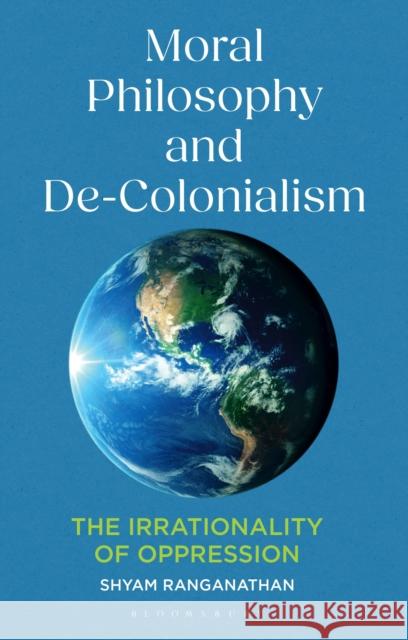 Moral Philosophy and De-Colonialism: The Irrationality of Oppression Dr Shyam (York University, Canada) Ranganathan 9781350464131