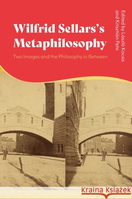 Wilfrid Sellars's Metaphilosophy: Two Images and the Philosophy in Between L?szl? Kocsis Kriszti?n Pete 9781350466876 Bloomsbury Academic