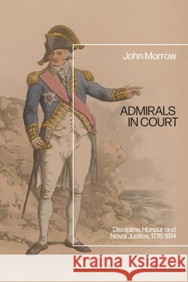 Admirals in Court: Discipline, Honour and Naval Justice, 1778-1814 John Morrow 9781350467309