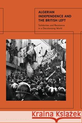Algerian Independence and the British Left: Solidarities and Resistance in a Decolonising World M?lanie Torrent 9781350474918 Bloomsbury Academic