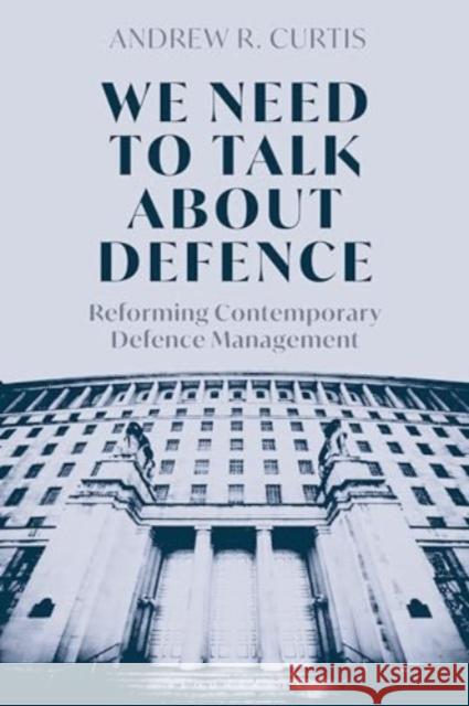 We Need to Talk About Defence: Reforming Contemporary Defence Management Dr Andrew (Royal United Services Institute, UK) Curtis 9781350498006 Bloomsbury Publishing PLC